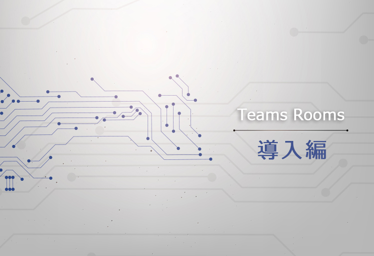 Teams Rooms導入・運用のための技術情報：導入編