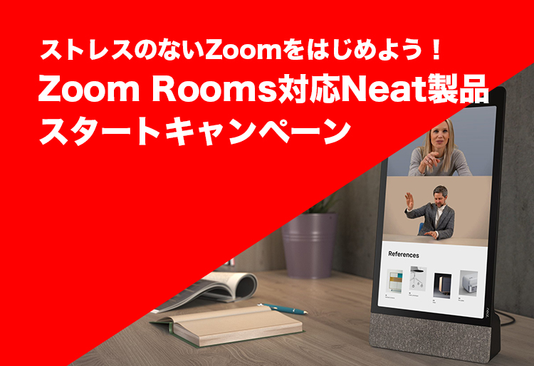 ストレスのないZoomをはじめよう！Zoom Rooms対応Neat製品スタートキャンペーン
実施中