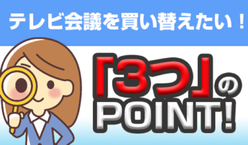 【テレビ会議を買い替えるなら！】 ここが重要！　チェックすべき「3つ」のポイントとは！