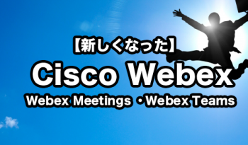 新しくなった【Cisco Webex】 「Webex Meetings」「Webex Teams」を徹底解説いたします！