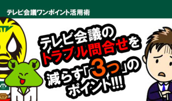 テレビ会議担当者必見！ ユーザーからテレビ会議のトラブル問合せを減らす「３つ」のポイントとは！