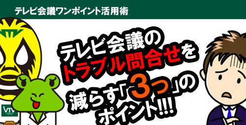 テレビ会議担当者必見！ ユーザーからテレビ会議のトラブル問合せを減らす「３つ」のポイントとは！