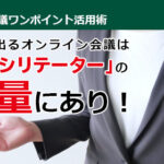 成果の出るオンライン会議は「ファシリテーター」の裁量にあり！