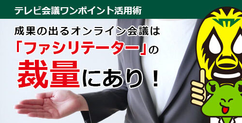 成果の出るオンライン会議は「ファシリテーター」の裁量にあり！