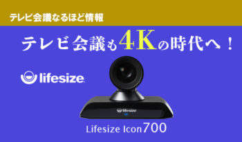 テレビ会議も4Kの時代へ！　進化した革命的ラインナップ　 Lifesize【Icon700】のご紹介！