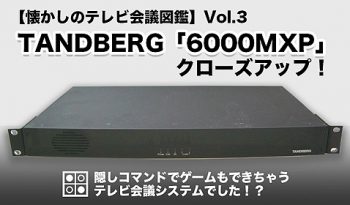 【懐かしのテレビ会議図鑑】Vol.3　 TANDBERG「6000MXP」をクローズアップ！
