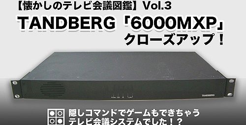 【懐かしのテレビ会議図鑑】Vol.3　 TANDBERG「6000MXP」をクローズアップ！