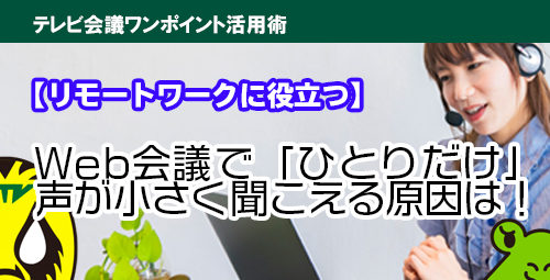 【リモートワークに役立つ】Web会議で「ひとりだけ」声が小さく聞こえる原因は！