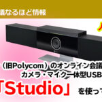 Poly（旧Polycom）のオンライン会議で使える カメラ・マイク一体型USBデバイス 話題の「Studio」を使ってみた！