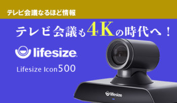 テレビ会議も4Kの時代へ！　進化した革命的ラインナップ Lifesize【Icon500】のご紹介！