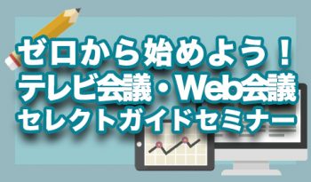 ゼロから始めよう！テレビ会議・Web会議セレクトガイドセミナーのご案内