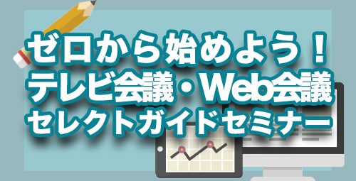 ゼロから始めよう！テレビ会議・Web会議セレクトガイドセミナーのご案内