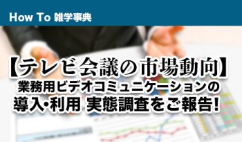 【テレビ会議の市場動向】 業務用ビデオコミュニケーションの導入・利用実態調査をご報告！