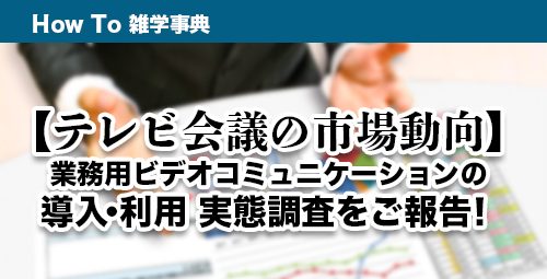 【テレビ会議の市場動向】 業務用ビデオコミュニケーションの導入・利用実態調査をご報告！