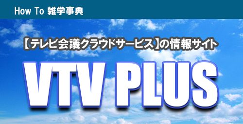 テレビ会議クラウドサービスに特化したウェブコンテンツ「VTV PLUS」のご紹介！