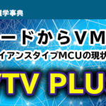 【ハードからVMへ】アプライアンスタイプMCUの現状を知る／VTV PLUSのご紹介