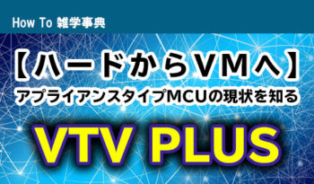 【ハードからVMへ】アプライアンスタイプMCUの現状を知る／VTV PLUSのご紹介