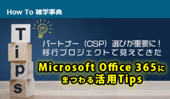 パートナー（CSP）選びが重要に！ 移行プロジェクトで見えてきたMicrosoft Office 365にまつわる活用Tips