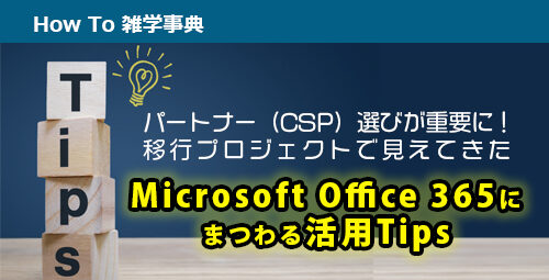 パートナー（CSP）選びが重要に！ 移行プロジェクトで見えてきたMicrosoft Office 365にまつわる活用Tips