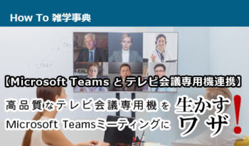 【Microsoft Teamsとテレビ会議専用機連携】高品質なテレビ会議専用機をMicrosoft Teamsミーティングに生かすワザ