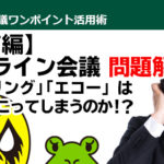 オンライン会議の問題を解決【音声編】 ハウリングやエコーはなぜ起こってしまうのか！？