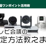 【テレビ会議の選定方法教えます】 テレビ会議買い替え時にチェックしておきたい「3つ」のポイント！