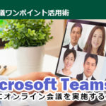 Microsoft Teamsで上手にオンライン会議を実施する方法をご紹介します！