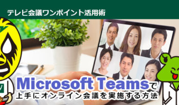 Microsoft Teamsで上手にオンライン会議を実施する方法をご紹介します！