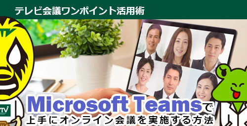 Microsoft Teamsで上手にオンライン会議を実施する方法をご紹介します！