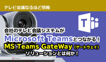 会社のテレビ会議システムがMicrosoft Teamsとつながる！ MS Teams GateWay（ゲートウェイ）ソリューションとは何か！