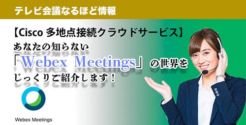 【Cisco 多地点接続クラウドサービス】 あなたの知らない「Webex Meetings」の世界をじっくりご紹介します！