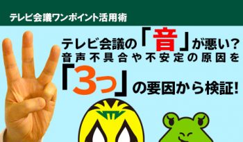 テレビ会議の「音」が悪い? テレビ会議の音声不具合・不安定の原因はこんなトコロに潜んでいます。