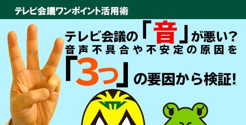 テレビ会議の「音」が悪い? テレビ会議の音声不具合・不安定の原因はこんなトコロに潜んでいます。