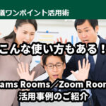 こんな使い方もある！　Teams Rooms／Zoom Rooms 活用事例のご紹介