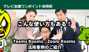 こんな使い方もある！　Teams Rooms／Zoom Rooms 活用事例のご紹介