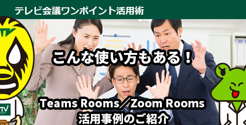 こんな使い方もある！　Teams Rooms／Zoom Rooms 活用事例のご紹介