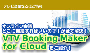 オンライン会議、どこに接続すればいいの？！が全て解決！ VTV Booking Maker for Cloud（VBM for Cloud）をご紹介！