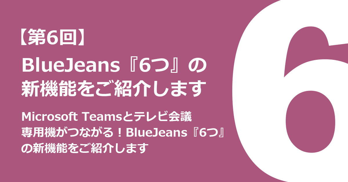 Microsoft Teamsとテレビ会議システム専用機がつながる！BlueJeans『6つ』の新機能をご紹介します