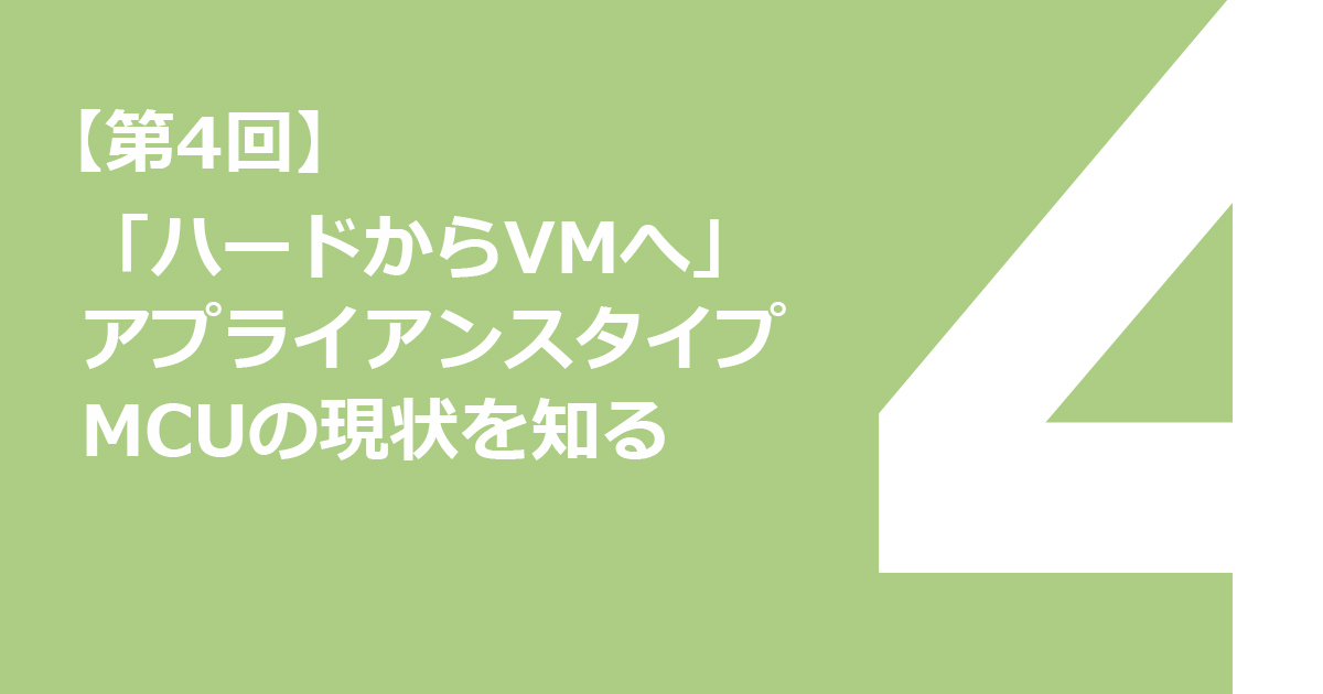 【第4回】「ハードからVMへ」アプライアンスタイプMCUの現状を知る